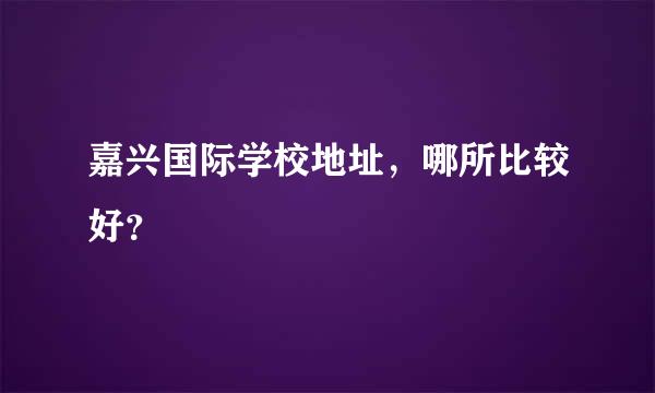 嘉兴国际学校地址，哪所比较好？