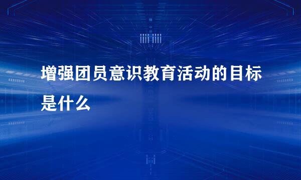 增强团员意识教育活动的目标是什么