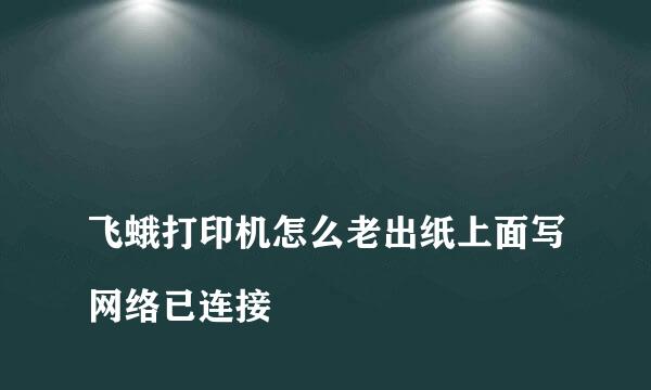 
飞蛾打印机怎么老出纸上面写网络已连接
