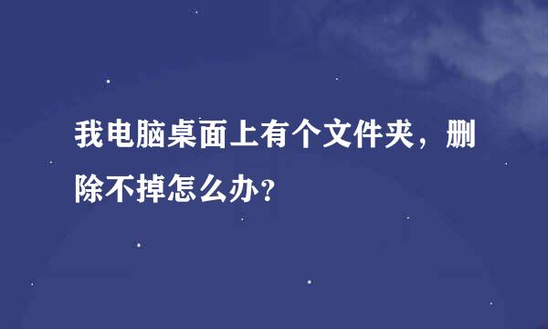 我电脑桌面上有个文件夹，删除不掉怎么办？