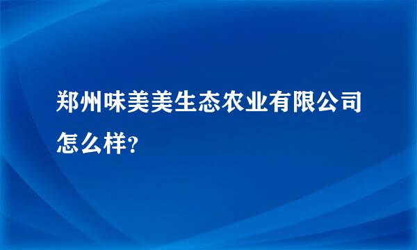 郑州味美美生态农业有限公司怎么样？