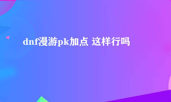 dnf漫游pk加点 这样行吗