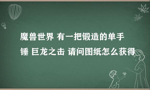 魔兽世界 有一把锻造的单手锤 巨龙之击 请问图纸怎么获得