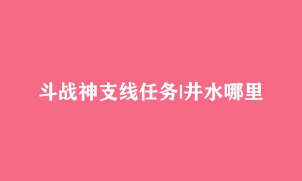 斗战神支线任务|井水哪里