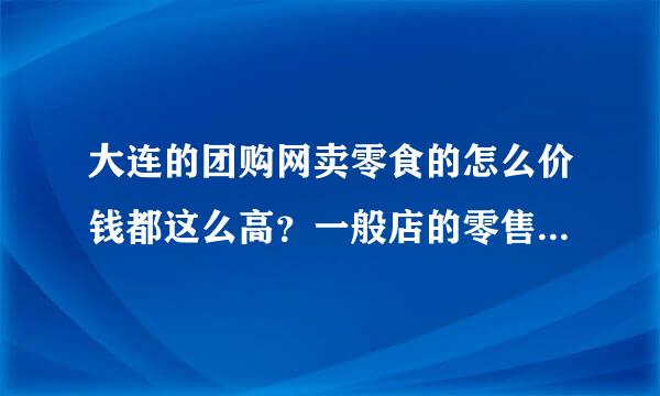 大连的团购网卖零食的怎么价钱都这么高？一般店的零售价都没这么高？