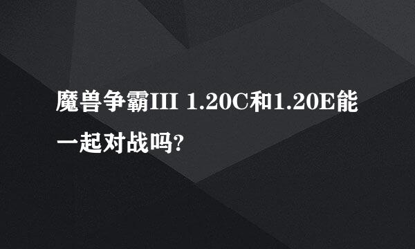 魔兽争霸III 1.20C和1.20E能一起对战吗?