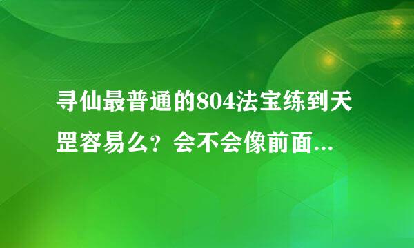 寻仙最普通的804法宝练到天罡容易么？会不会像前面那样很容易失败什么的，倒退属性那种。。求解