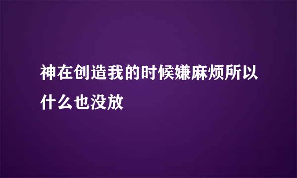 神在创造我的时候嫌麻烦所以什么也没放