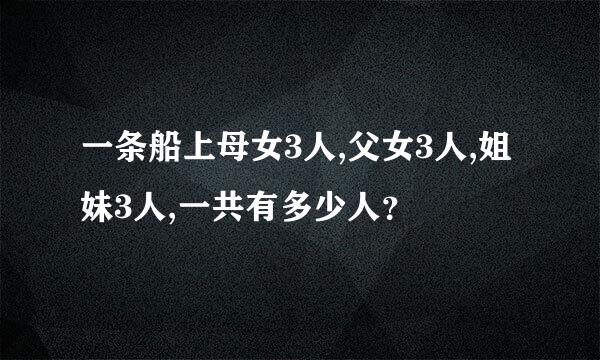 一条船上母女3人,父女3人,姐妹3人,一共有多少人？