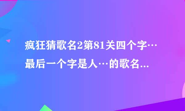 疯狂猜歌名2第81关四个字…最后一个字是人…的歌名是什么…