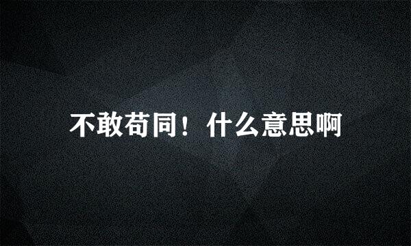 不敢苟同！什么意思啊