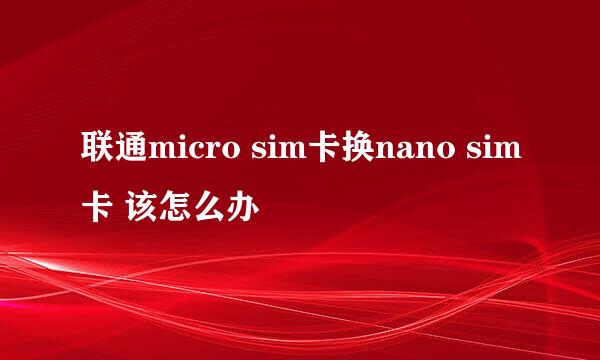 联通micro sim卡换nano sim卡 该怎么办