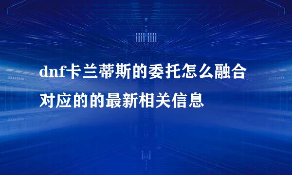 dnf卡兰蒂斯的委托怎么融合 对应的的最新相关信息