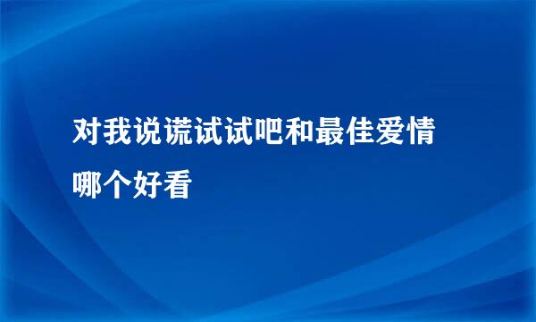 对我说谎试试吧和最佳爱情 哪个好看