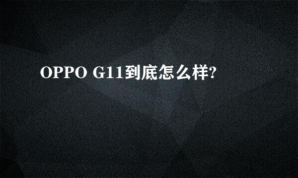 OPPO G11到底怎么样?