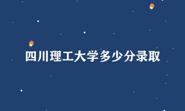 四川理工大学多少分录取