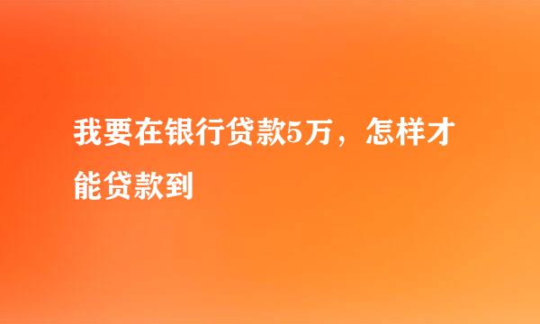 我要在银行贷款5万，怎样才能贷款到