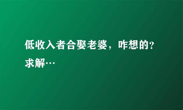 低收入者合娶老婆，咋想的？求解…