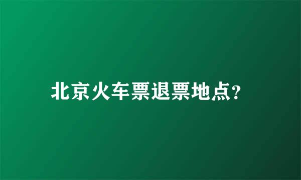 北京火车票退票地点？