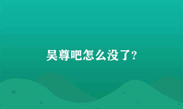 吴尊吧怎么没了?