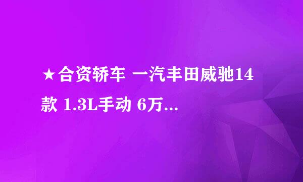 ★合资轿车 一汽丰田威驰14款 1.3L手动 6万 一汽丰田威驰14款 1.5L手动 6.2万