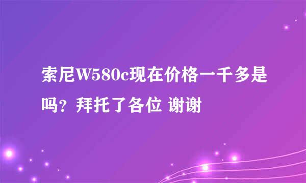 索尼W580c现在价格一千多是吗？拜托了各位 谢谢