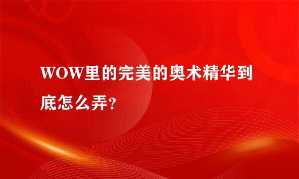 WOW里的完美的奥术精华到底怎么弄？