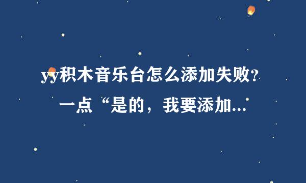 yy积木音乐台怎么添加失败？　一点“是的，我要添加”　然后就是“添加失败”。