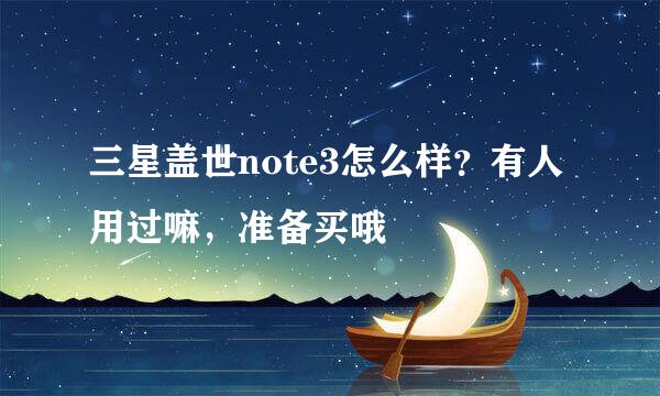 三星盖世note3怎么样？有人用过嘛，准备买哦