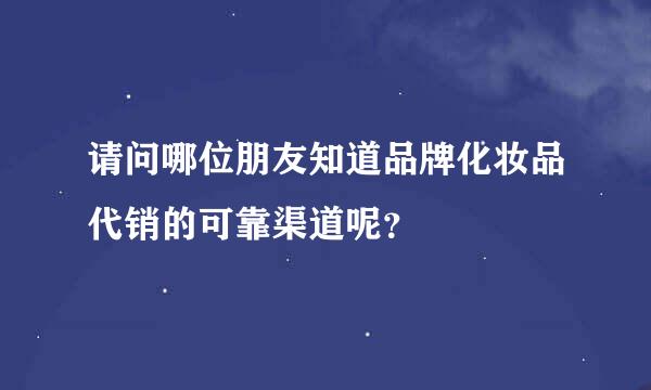 请问哪位朋友知道品牌化妆品代销的可靠渠道呢？