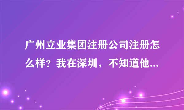 广州立业集团注册公司注册怎么样？我在深圳，不知道他们深圳是否有分公司？