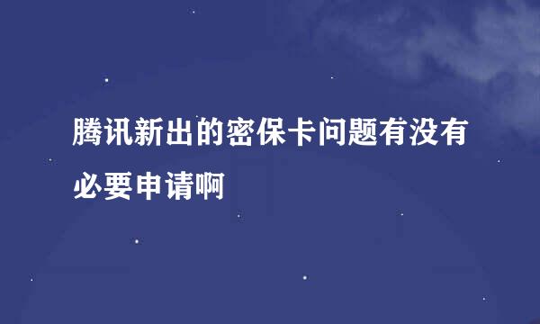 腾讯新出的密保卡问题有没有必要申请啊