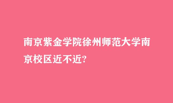 南京紫金学院徐州师范大学南京校区近不近?