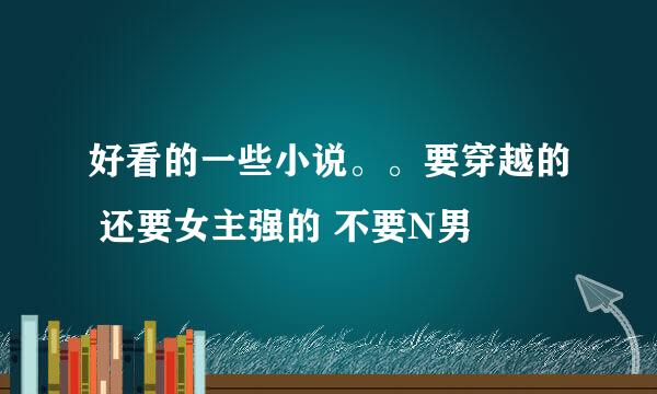 好看的一些小说。。要穿越的 还要女主强的 不要N男