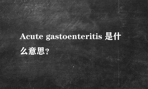 Acute gastoenteritis 是什么意思？