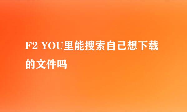 F2 YOU里能搜索自己想下载的文件吗