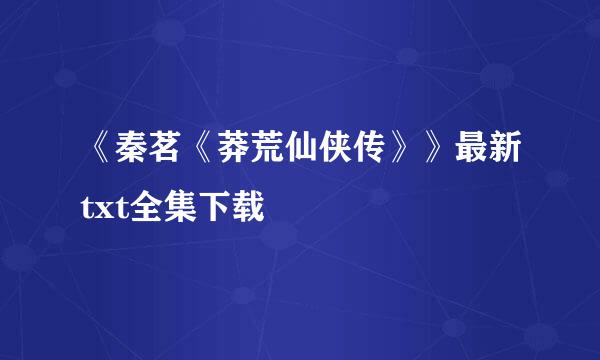 《秦茗《莽荒仙侠传》》最新txt全集下载