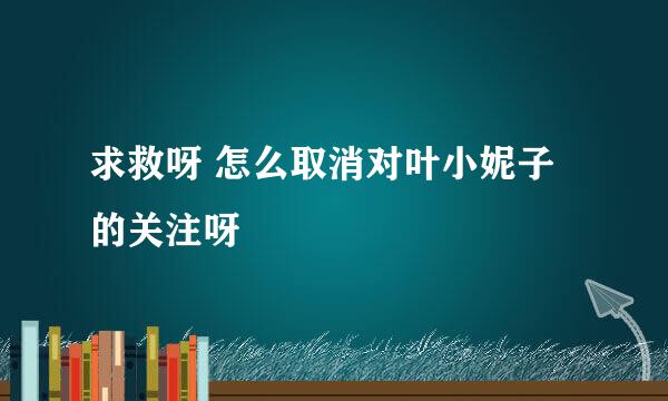 求救呀 怎么取消对叶小妮子的关注呀