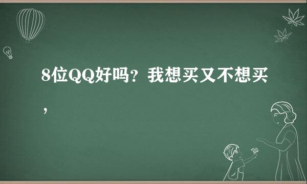 8位QQ好吗？我想买又不想买，