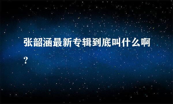 张韶涵最新专辑到底叫什么啊？