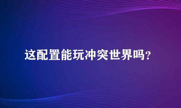 这配置能玩冲突世界吗？