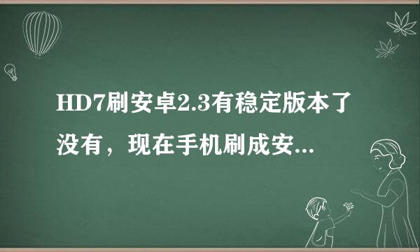 HD7刷安卓2.3有稳定版本了没有，现在手机刷成安卓2.3的 很卡 求高手讲解