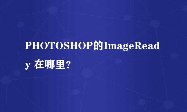 PHOTOSHOP的ImageReady 在哪里？