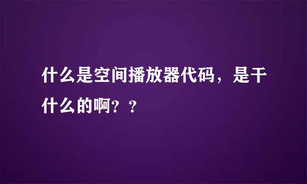 什么是空间播放器代码，是干什么的啊？？