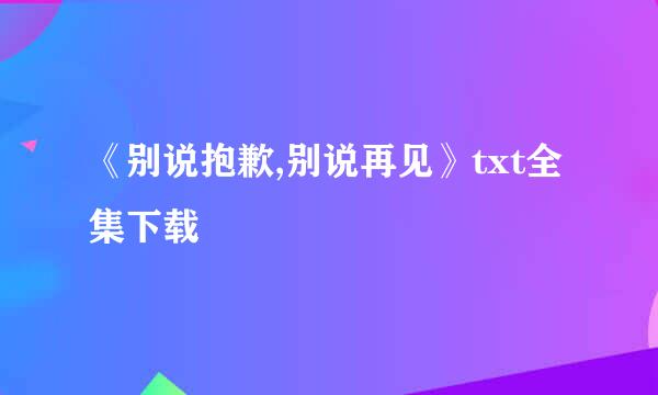 《别说抱歉,别说再见》txt全集下载