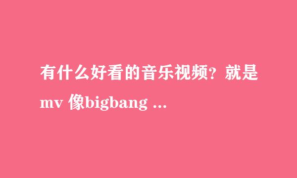 有什么好看的音乐视频？就是mv 像bigbang 的fantas