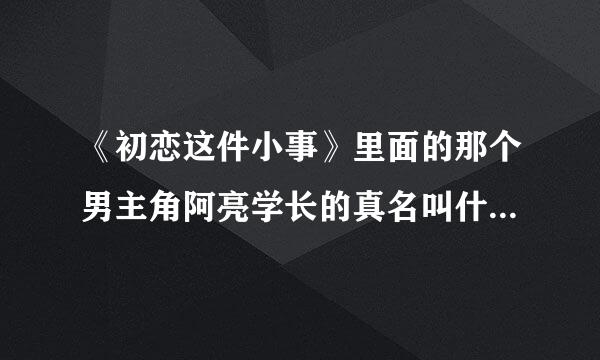 《初恋这件小事》里面的那个男主角阿亮学长的真名叫什么？求大神帮助