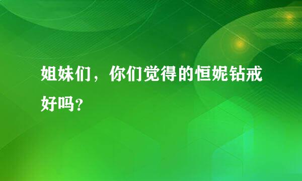 姐妹们，你们觉得的恒妮钻戒好吗？