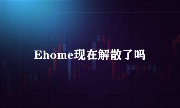 Ehome现在解散了吗