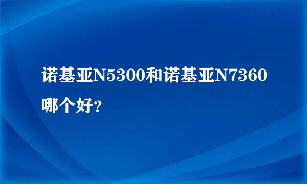 诺基亚N5300和诺基亚N7360哪个好？